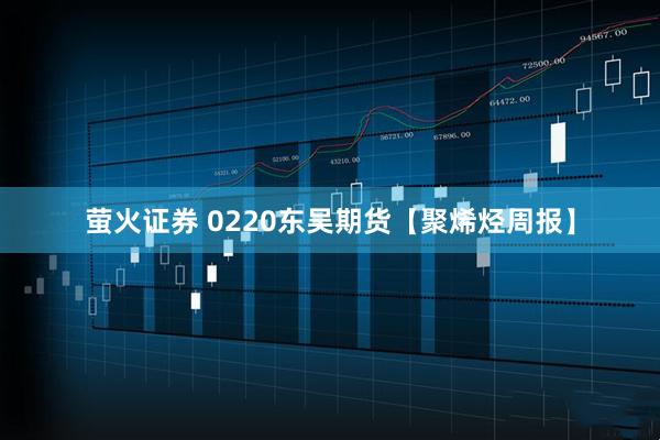 萤火证券 0220东吴期货【聚烯烃周报】