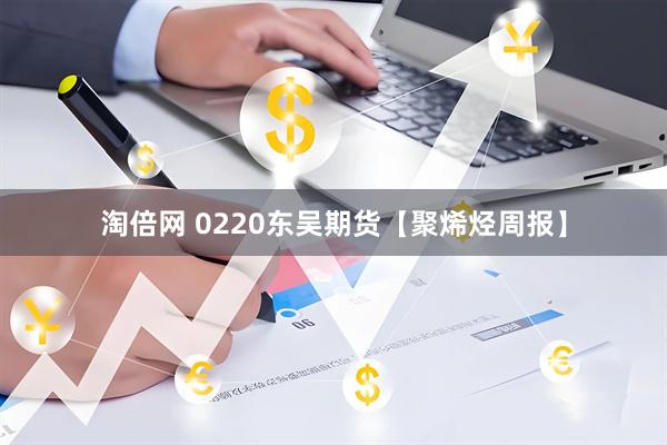 淘倍网 0220东吴期货【聚烯烃周报】