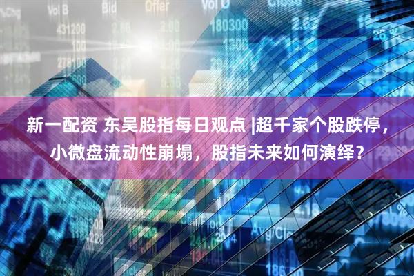 新一配资 东吴股指每日观点 |超千家个股跌停，小微盘流动性崩塌，股指未来如何演绎？