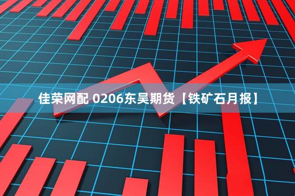 佳荣网配 0206东吴期货【铁矿石月报】