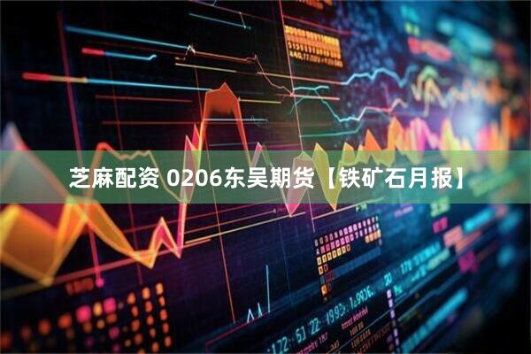 芝麻配资 0206东吴期货【铁矿石月报】