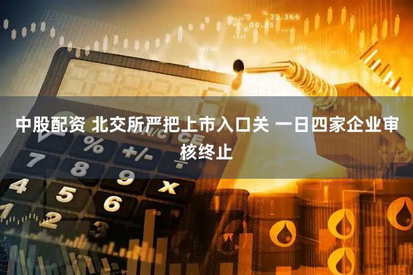 中股配资 北交所严把上市入口关 一日四家企业审核终止