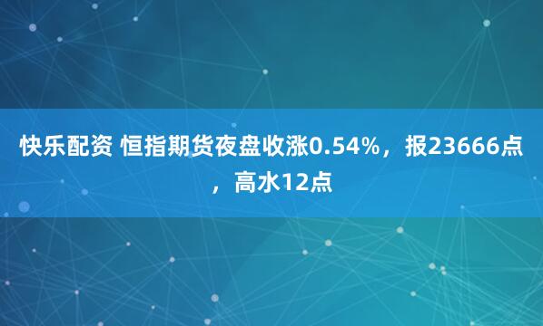 快乐配资 恒指期货夜盘收涨0.54%，报23666点，高水12点
