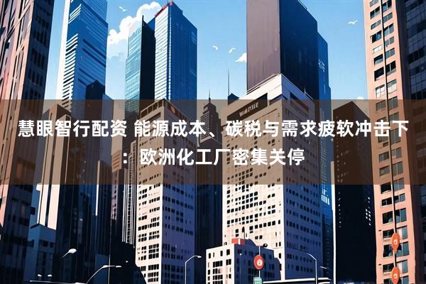 慧眼智行配资 能源成本、碳税与需求疲软冲击下：欧洲化工厂密集关停