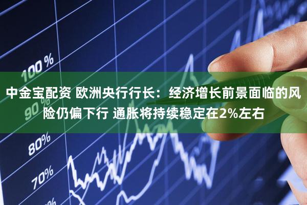 中金宝配资 欧洲央行行长：经济增长前景面临的风险仍偏下行 通胀将持续稳定在2%左右