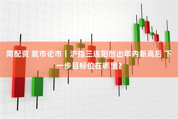 简配资 就市论市丨沪指三连阳创出年内新高后 下一步目标位在哪里？