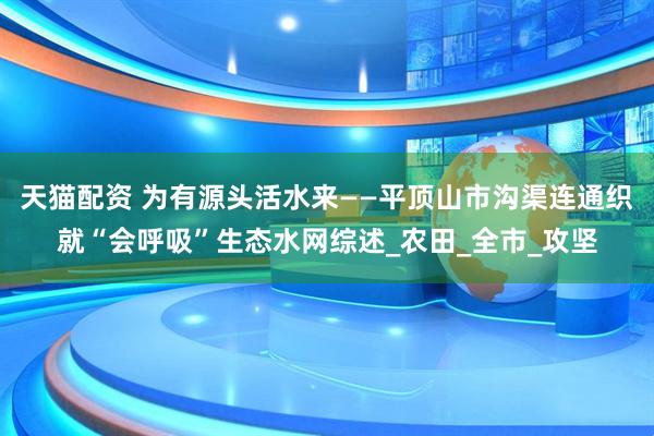天猫配资 为有源头活水来——平顶山市沟渠连通织就“会呼吸”生态水网综述_农田_全市_攻坚