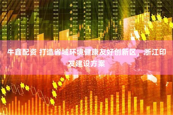 牛鑫配资 打造省域环境健康友好创新区，浙江印发建设方案