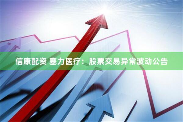 信康配资 塞力医疗：股票交易异常波动公告