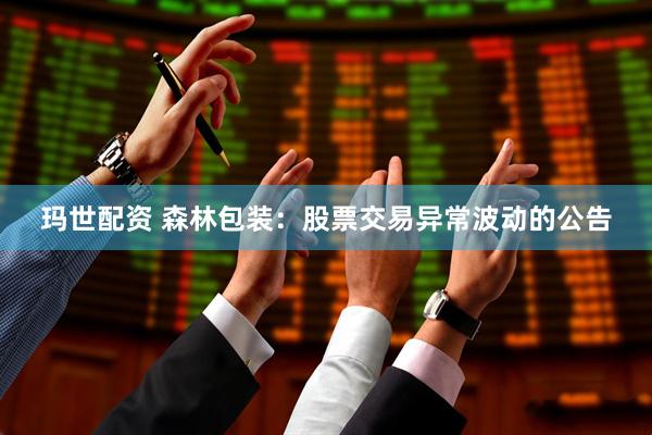玛世配资 森林包装：股票交易异常波动的公告