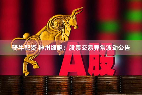 骑牛配资 神州细胞：股票交易异常波动公告
