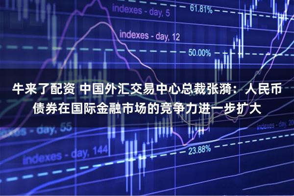 牛来了配资 中国外汇交易中心总裁张漪：人民币债券在国际金融市场的竞争力进一步扩大