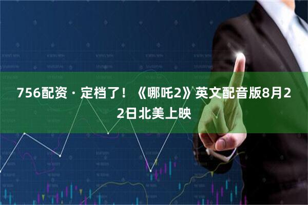 756配资 · 定档了！《哪吒2》英文配音版8月22日北美上映