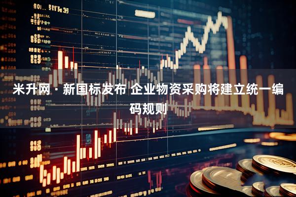 米升网 · 新国标发布 企业物资采购将建立统一编码规则