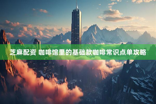 芝麻配资 咖啡馆里的基础款咖啡常识点单攻略
