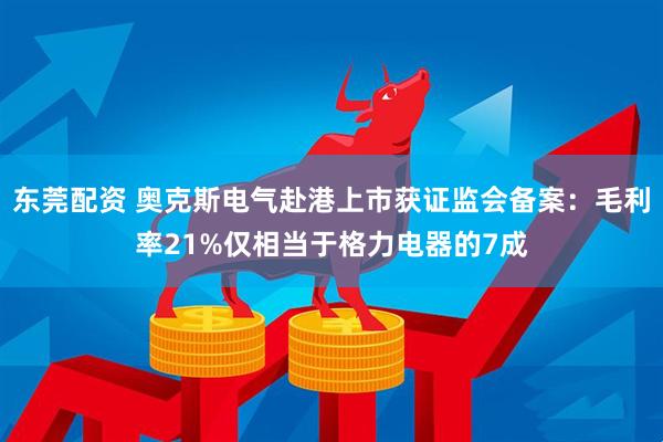 东莞配资 奥克斯电气赴港上市获证监会备案：毛利率21%仅相当于格力电器的7成