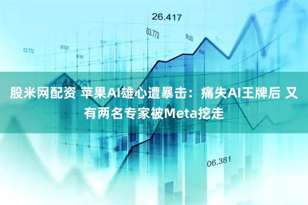 股米网配资 苹果AI雄心遭暴击：痛失AI王牌后 又有两名专家被Meta挖走