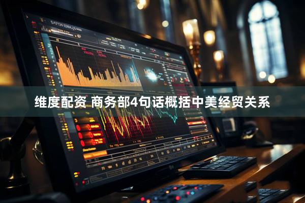 维度配资 商务部4句话概括中美经贸关系