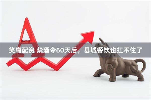 笑赢配资 禁酒令60天后，县城餐饮也扛不住了
