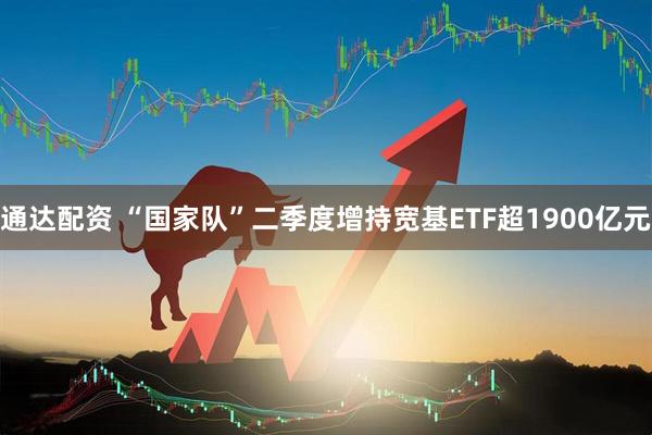 通达配资 “国家队”二季度增持宽基ETF超1900亿元