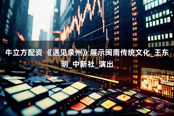 牛立方配资 《遇见泉州》展示闽南传统文化_王东明_中新社_演出
