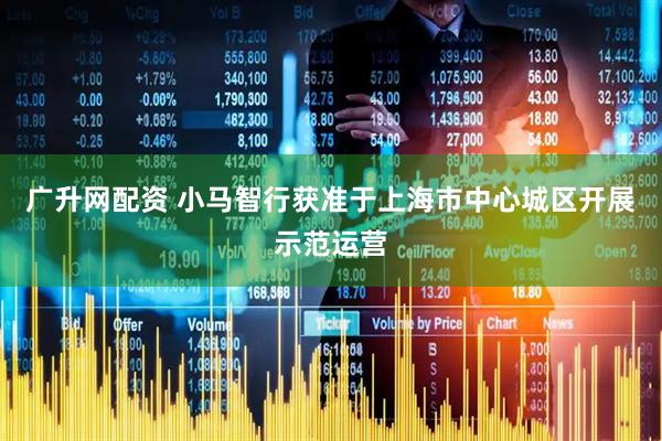 广升网配资 小马智行获准于上海市中心城区开展示范运营