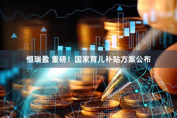 恒瑞盈 重磅！国家育儿补贴方案公布