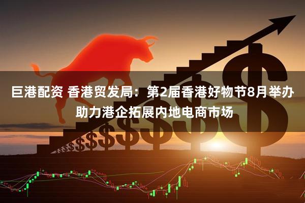 巨港配资 香港贸发局：第2届香港好物节8月举办 助力港企拓展内地电商市场
