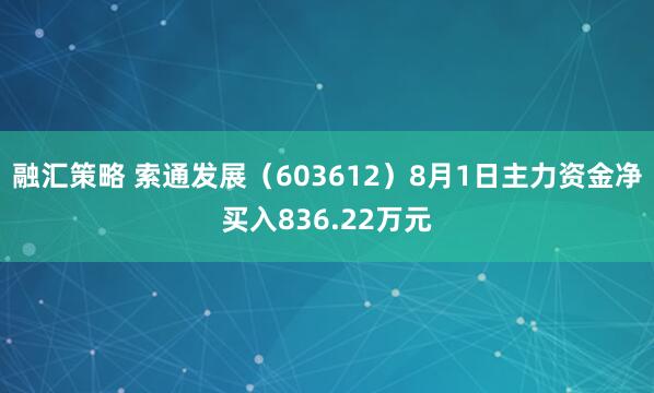 融汇策略 索通发展（603612）8月1日主力资金净买入836.22万元