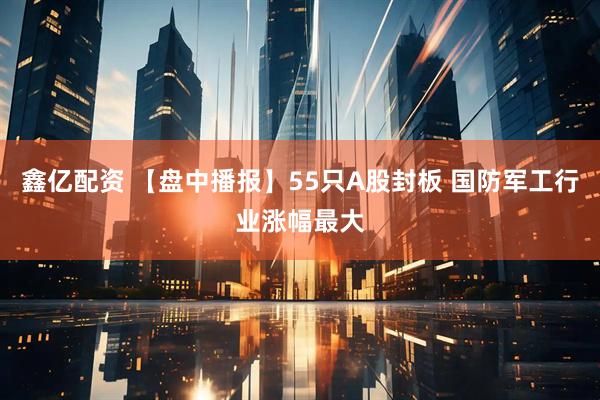 鑫亿配资 【盘中播报】55只A股封板 国防军工行业涨幅最大