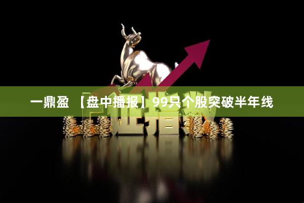 一鼎盈 【盘中播报】99只个股突破半年线