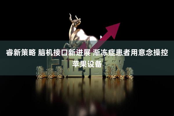 睿新策略 脑机接口新进展 渐冻症患者用意念操控苹果设备