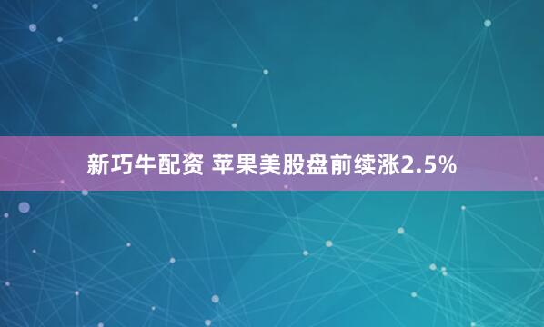 新巧牛配资 苹果美股盘前续涨2.5%