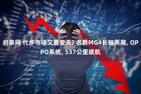 启泰网 代步市场又要变天? 名爵MG4长轴两厢, OPPO系统, 537公里续航