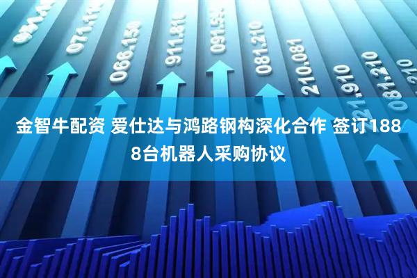 金智牛配资 爱仕达与鸿路钢构深化合作 签订1888台机器人采购协议
