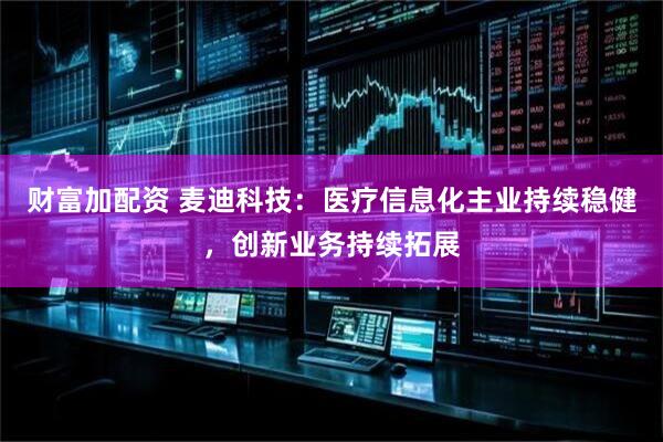 财富加配资 麦迪科技:医疗信息化主业持续稳健,创新业务持续拓展