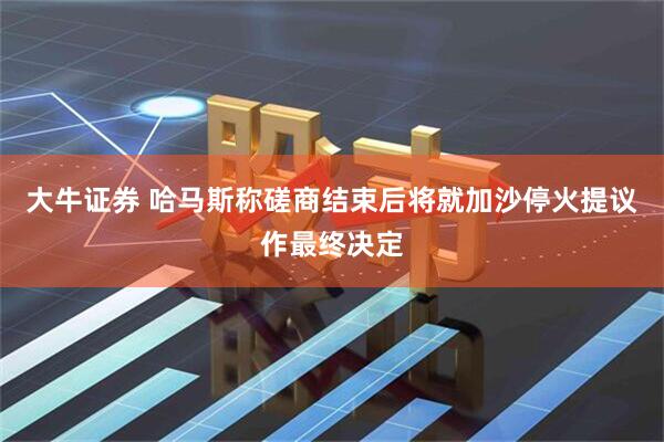 大牛证券 哈马斯称磋商结束后将就加沙停火提议作最终决定