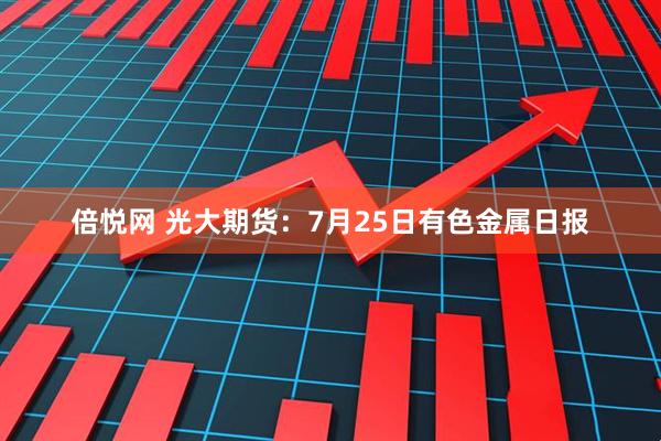 倍悦网 光大期货:7月25日有色金属日报