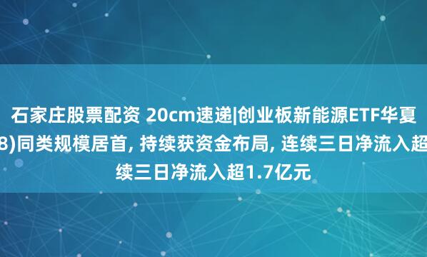 石家庄股票配资 20cm速递|创业板新能源ETF华夏(159368)同类规模居首, 持续获资金布局, 连续三日净流入超1.7亿元