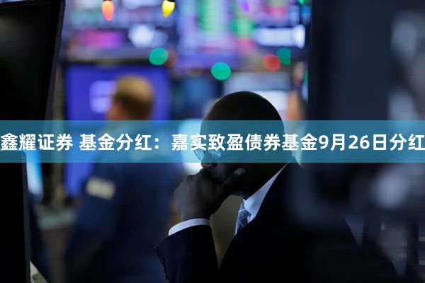 鑫耀证券 基金分红：嘉实致盈债券基金9月26日分红