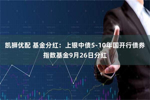 凯狮优配 基金分红：上银中债5-10年国开行债券指数基金9月26日分红