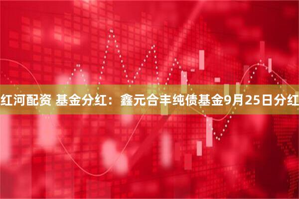 红河配资 基金分红:鑫元合丰纯债基金9月25日分红