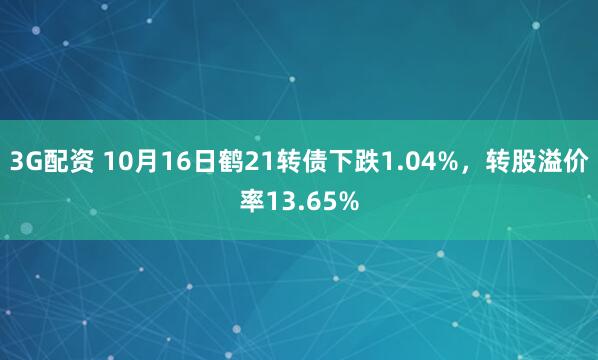 3G配资 10月16日鹤21转债下跌1.04%，转股溢价率13.65%