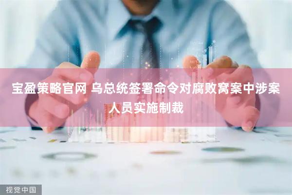 宝盈策略官网 乌总统签署命令对腐败窝案中涉案人员实施制裁