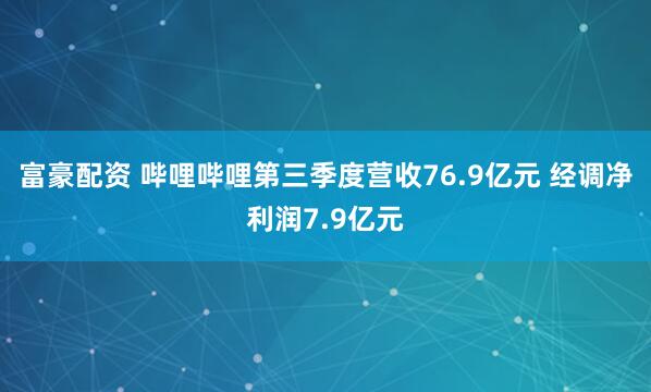 富豪配资 哔哩哔哩第三季度营收76.9亿元 经调净利润7.9亿元