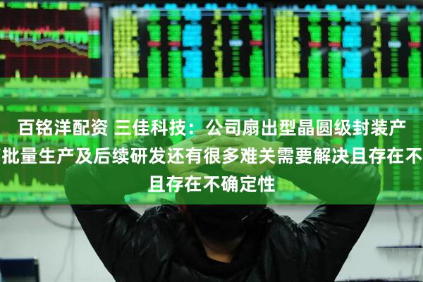 百铭洋配资 三佳科技：公司扇出型晶圆级封装产品距离批量生产及后续研发还有很多难关需要解决且存在不确定性