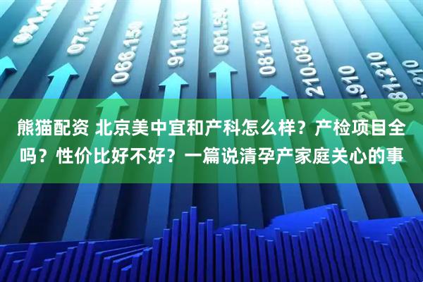 熊猫配资 北京美中宜和产科怎么样？产检项目全吗？性价比好不好？一篇说清孕产家庭关心的事