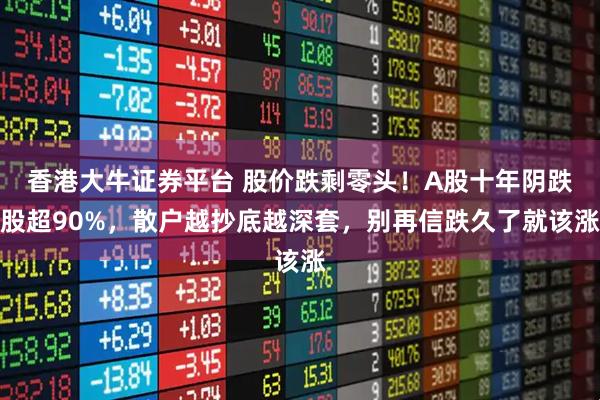 香港大牛证券平台 股价跌剩零头！A股十年阴跌股超90%，散户越抄底越深套，别再信跌久了就该涨