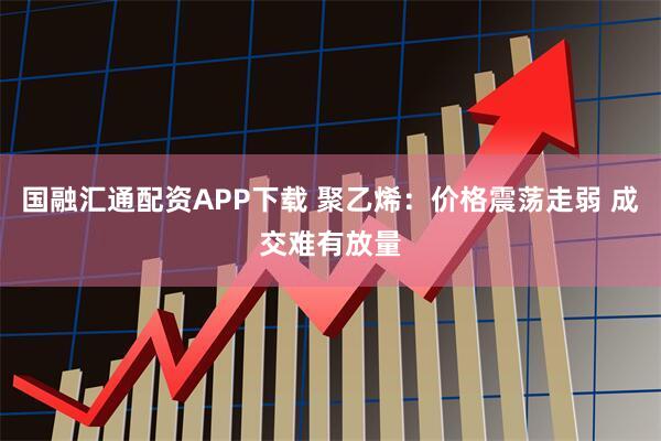 国融汇通配资APP下载 聚乙烯：价格震荡走弱 成交难有放量