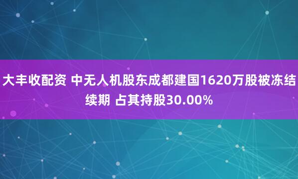 大丰收配资 中无人机股东成都建国1620万股被冻结续期 占其持股30.00%